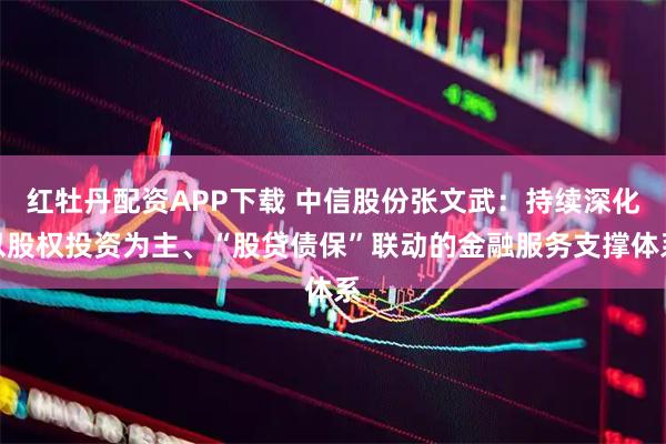 红牡丹配资APP下载 中信股份张文武：持续深化以股权投资为主、“股贷债保”联动的金融服务支撑体系