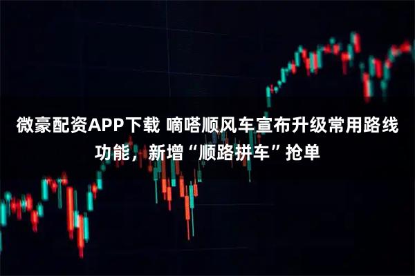 微豪配资APP下载 嘀嗒顺风车宣布升级常用路线功能，新增“顺路拼车”抢单