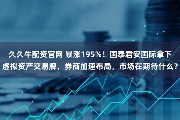 久久牛配资官网 暴涨195%！国泰君安国际拿下虚拟资产交易牌，券商加速布局，市场在期待什么？