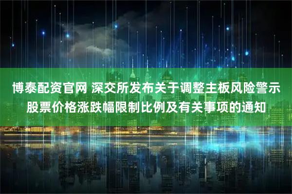 博泰配资官网 深交所发布关于调整主板风险警示股票价格涨跌幅限制比例及有关事项的通知
