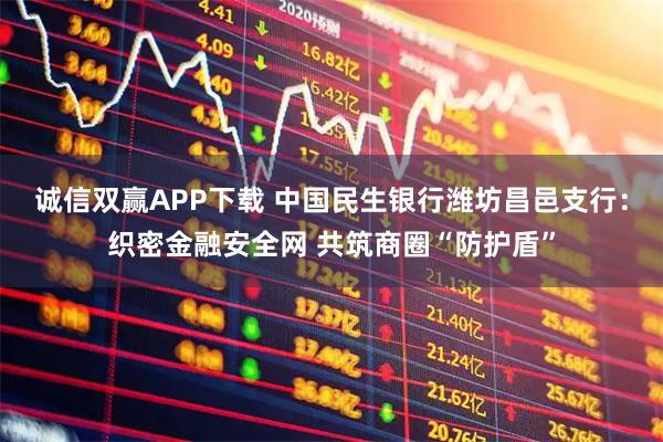 诚信双赢APP下载 中国民生银行潍坊昌邑支行：织密金融安全网 共筑商圈“防护盾”