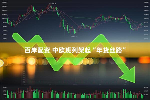 百岸配资 中欧班列架起“年货丝路”
