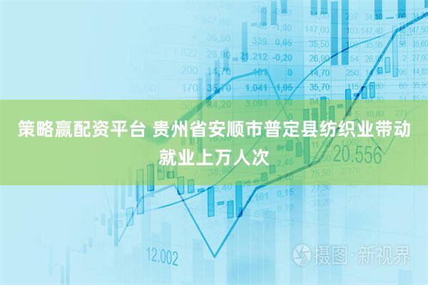 策略赢配资平台 贵州省安顺市普定县纺织业带动就业上万人次