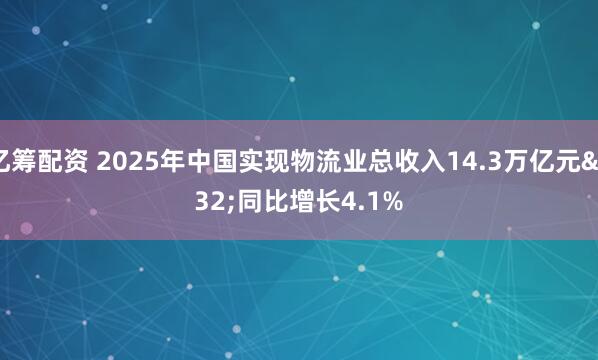亿筹配资 2025年中国实现物流业总收入14.3万亿元 同比增长4.1%