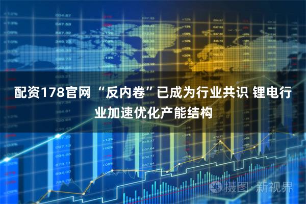 配资178官网 “反内卷”已成为行业共识 锂电行业加速优化产能结构