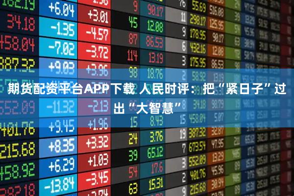 期货配资平台APP下载 人民时评：把“紧日子”过出“大智慧”