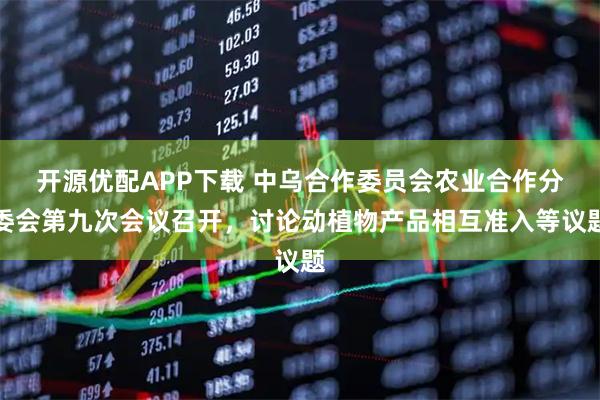 开源优配APP下载 中乌合作委员会农业合作分委会第九次会议召开，讨论动植物产品相互准入等议题