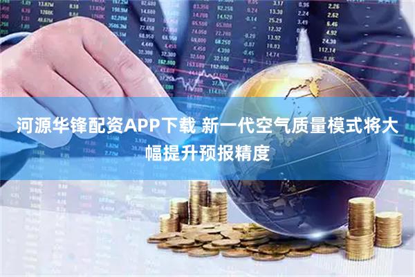 河源华锋配资APP下载 新一代空气质量模式将大幅提升预报精度