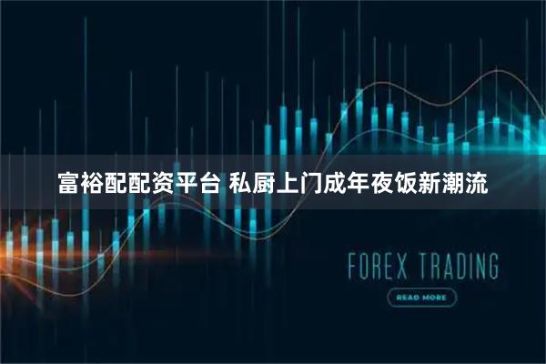 富裕配配资平台 私厨上门成年夜饭新潮流