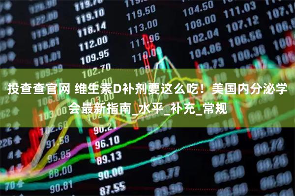 投查查官网 维生素D补剂要这么吃！美国内分泌学会最新指南_水平_补充_常规