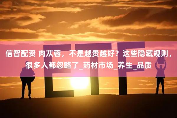 信智配资 肉苁蓉，不是越贵越好？这些隐藏规则，很多人都忽略了_药材市场_养生_品质