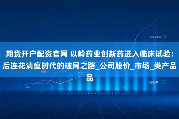 期货开户配资官网 以岭药业创新药进入临床试验:后连花清瘟时代的破局之路_公司股价_市场_类产品