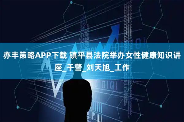 亦丰策略APP下载 镇平县法院举办女性健康知识讲座_干警_刘天旭_工作
