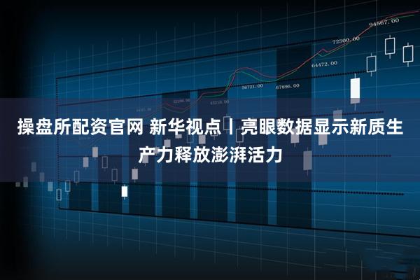 操盘所配资官网 新华视点丨亮眼数据显示新质生产力释放澎湃活力