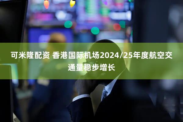 可米隆配资 香港国际机场2024/25年度航空交通量稳步增长