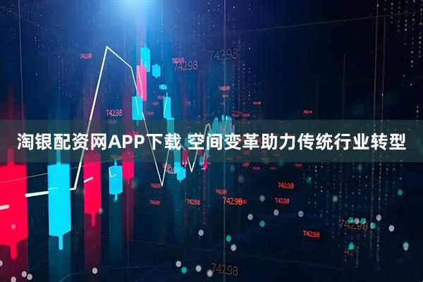 淘银配资网APP下载 空间变革助力传统行业转型