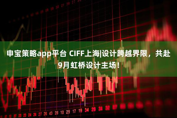 申宝策略app平台 CIFF上海|设计跨越界限，共赴9月虹桥设计主场！