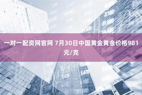 一对一配资网官网 7月30日中国黄金黄金价格981元/克