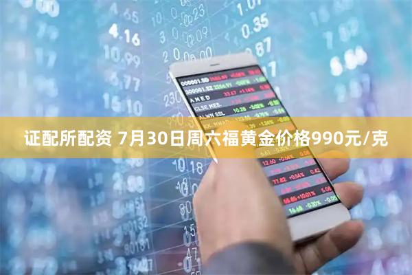 证配所配资 7月30日周六福黄金价格990元/克