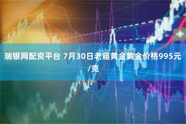 瑞银网配资平台 7月30日老庙黄金黄金价格995元/克