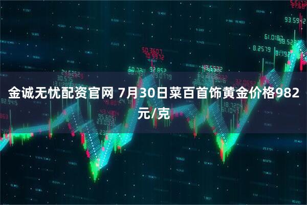 金诚无忧配资官网 7月30日菜百首饰黄金价格982元/克