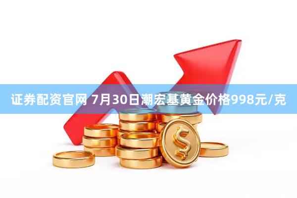 证券配资官网 7月30日潮宏基黄金价格998元/克