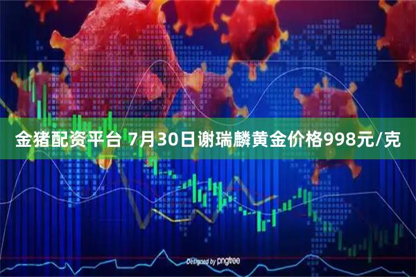 金猪配资平台 7月30日谢瑞麟黄金价格998元/克
