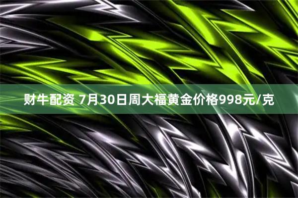 财牛配资 7月30日周大福黄金价格998元/克