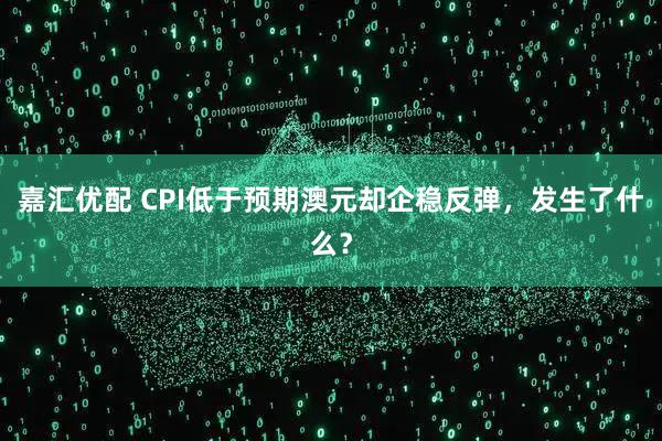 嘉汇优配 CPI低于预期澳元却企稳反弹，发生了什么？