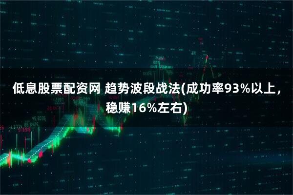 低息股票配资网 趋势波段战法(成功率93%以上，稳赚16%左右)