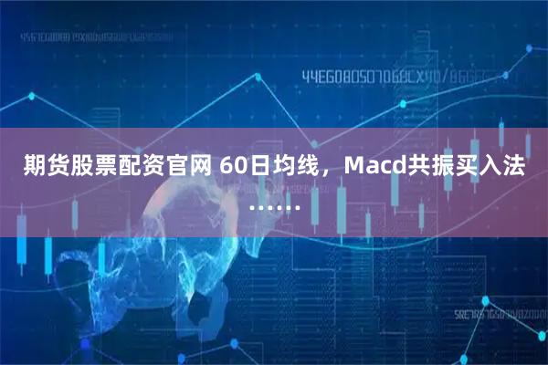 期货股票配资官网 60日均线，Macd共振买入法……