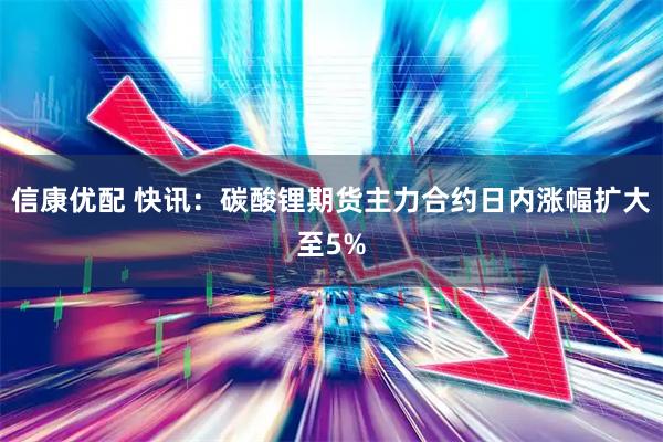 信康优配 快讯:碳酸锂期货主力合约日内涨幅扩大至5%