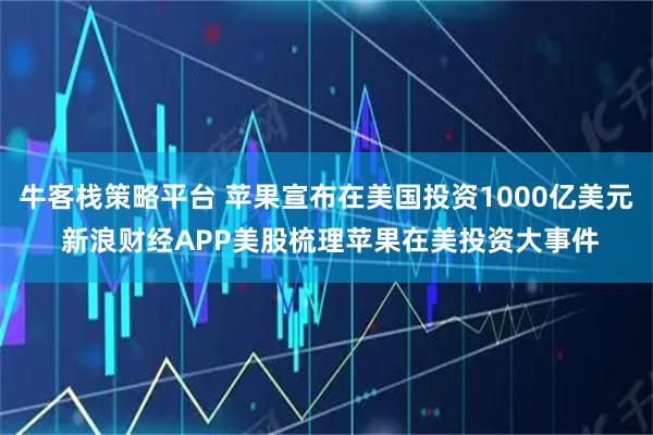 牛客栈策略平台 苹果宣布在美国投资1000亿美元 新浪财经APP美股梳理苹果在美投资大事件