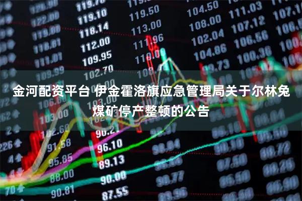 金河配资平台 伊金霍洛旗应急管理局关于尔林兔煤矿停产整顿的公告