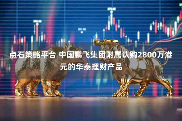 点石策略平台 中国鹏飞集团附属认购2800万港元的华泰理财产品