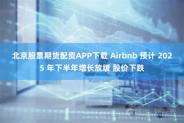 北京股票期货配资APP下载 Airbnb 预计 2025 年下半年增长放缓 股价下跌