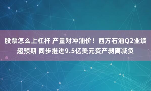股票怎么上杠杆 产量对冲油价！西方石油Q2业绩超预期 同步推进9.5亿美元资产剥离减负
