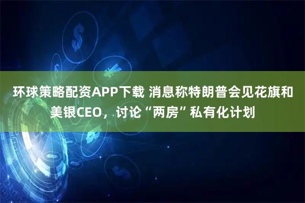 环球策略配资APP下载 消息称特朗普会见花旗和美银CEO，讨论“两房”私有化计划