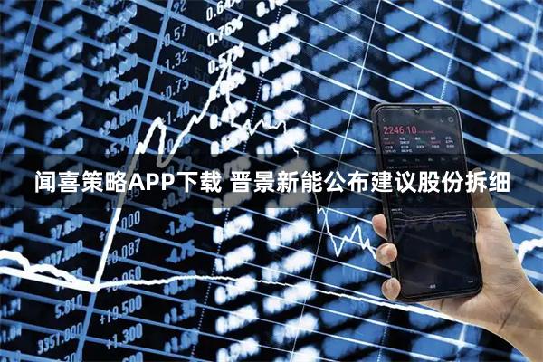 闻喜策略APP下载 晋景新能公布建议股份拆细