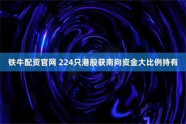 铁牛配资官网 224只港股获南向资金大比例持有