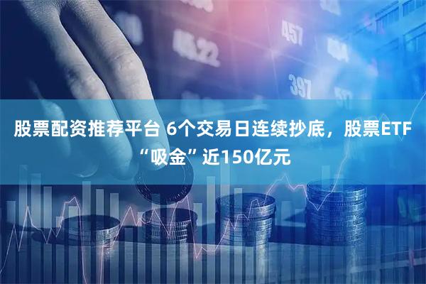 股票配资推荐平台 6个交易日连续抄底，股票ETF“吸金”近150亿元
