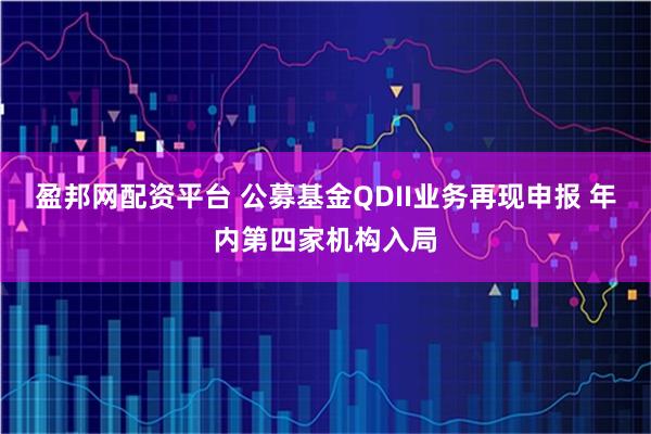 盈邦网配资平台 公募基金QDII业务再现申报 年内第四家机构入局