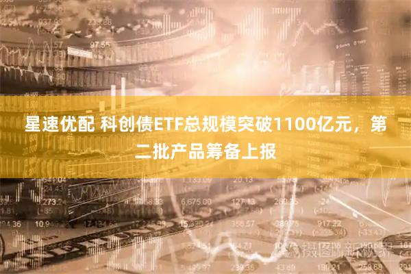 星速优配 科创债ETF总规模突破1100亿元，第二批产品筹备上报