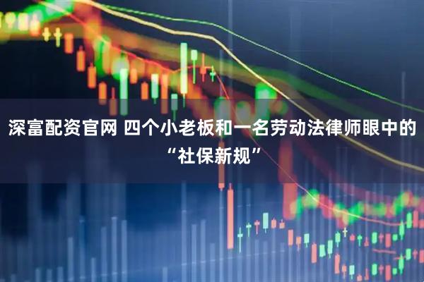 深富配资官网 四个小老板和一名劳动法律师眼中的“社保新规”
