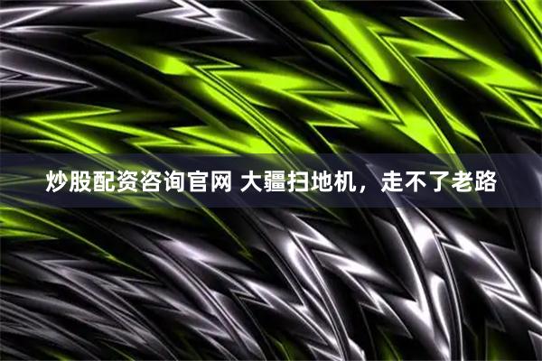 炒股配资咨询官网 大疆扫地机，走不了老路