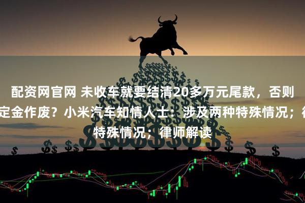 配资网官网 未收车就要结清20多万元尾款，否则5000元定金作废？小米汽车知情人士：涉及两种特殊情况；律师解读