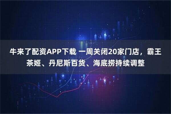 牛来了配资APP下载 一周关闭20家门店，霸王茶姬、丹尼斯百货、海底捞持续调整