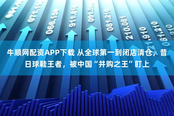 牛顺网配资APP下载 从全球第一到闭店清仓，昔日球鞋王者，被中国“并购之王”盯上