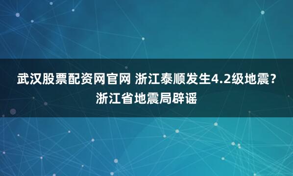 武汉股票配资网官网 浙江泰顺发生4.2级地震？浙江省地震局辟谣