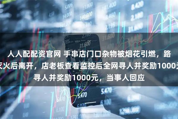 人人配配资官网 手串店门口杂物被烟花引燃，路过男子抱雪人灭火后离开，店老板查看监控后全网寻人并奖励1000元，当事人回应